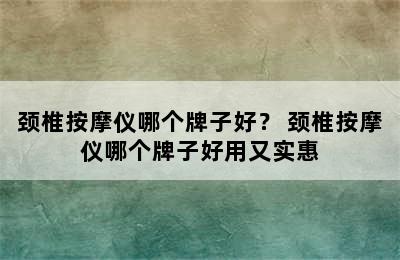 颈椎按摩仪哪个牌子好？ 颈椎按摩仪哪个牌子好用又实惠